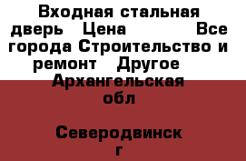 Входная стальная дверь › Цена ­ 4 500 - Все города Строительство и ремонт » Другое   . Архангельская обл.,Северодвинск г.